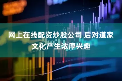 网上在线配资炒股公司 后对道家文化产生浓厚兴趣