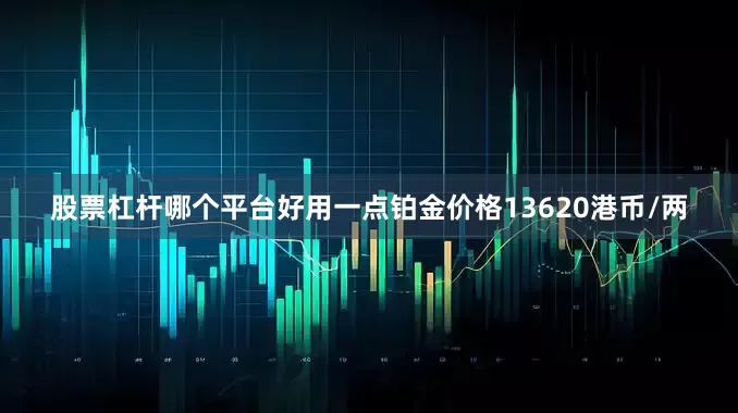 股票杠杆哪个平台好用一点铂金价格13620港币/两