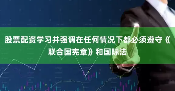 股票配资学习并强调在任何情况下都必须遵守《联合国宪章》和国际法