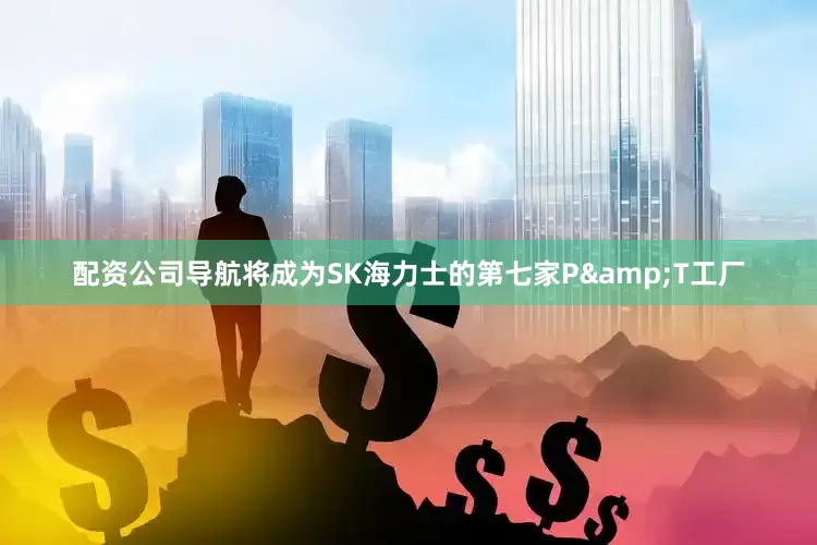 配资公司导航将成为SK海力士的第七家P&T工厂