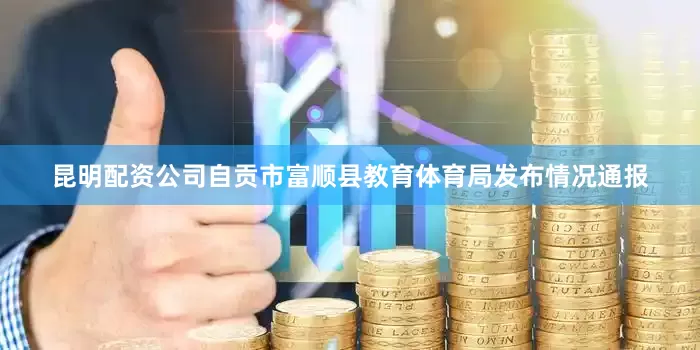 昆明配资公司自贡市富顺县教育体育局发布情况通报