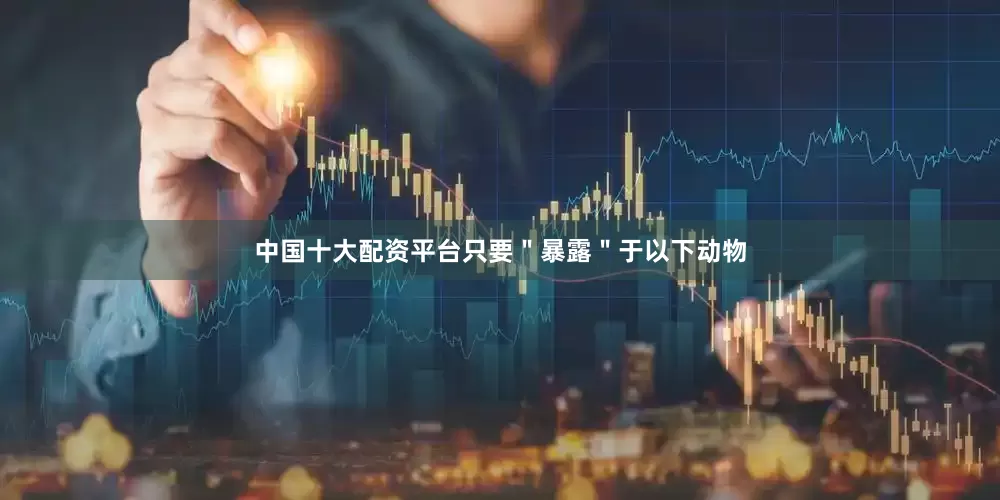 中国十大配资平台只要＂暴露＂于以下动物