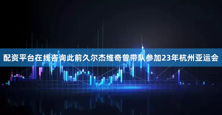配资平台在线咨询此前久尔杰维奇曾带队参加23年杭州亚运会