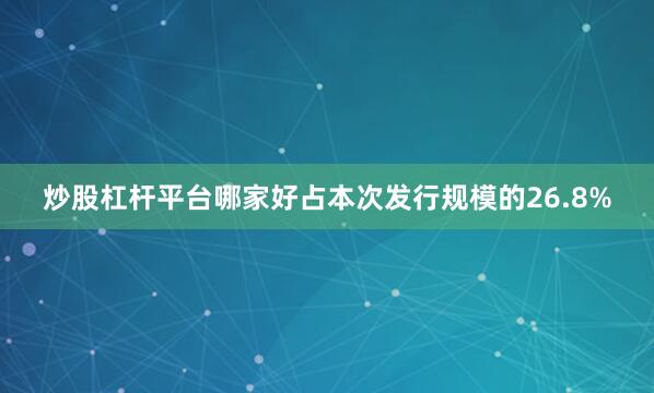 炒股杠杆平台哪家好占本次发行规模的26.8%