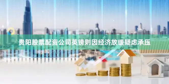 贵阳股票配资公司英镑则因经济放缓疑虑承压