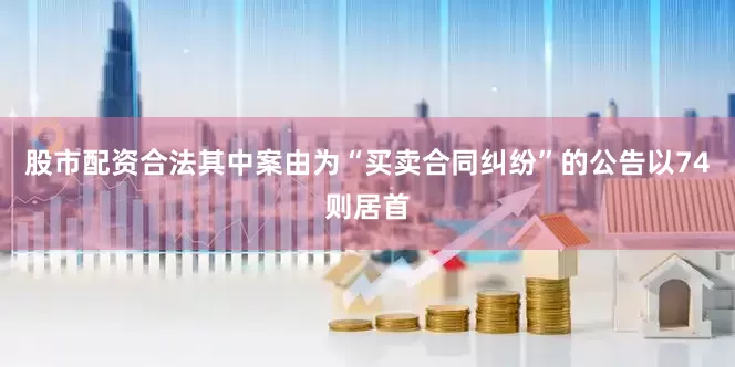 股市配资合法其中案由为“买卖合同纠纷”的公告以74则居首