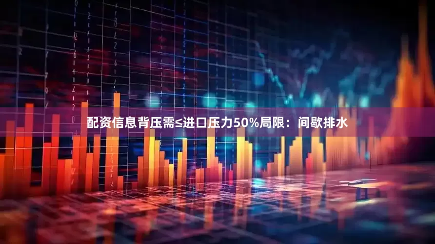 配资信息背压需≤进口压力50%局限：间歇排水