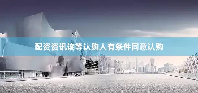 配资资讯该等认购人有条件同意认购