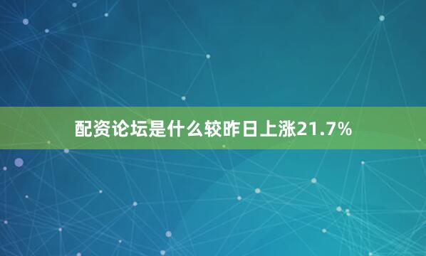 配资论坛是什么较昨日上涨21.7%