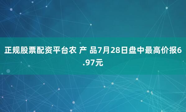 正规股票配资平台农 产 品7月28日盘中最高价报6.97元