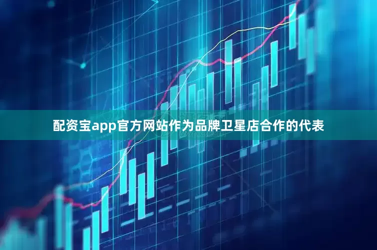 配资宝app官方网站作为品牌卫星店合作的代表