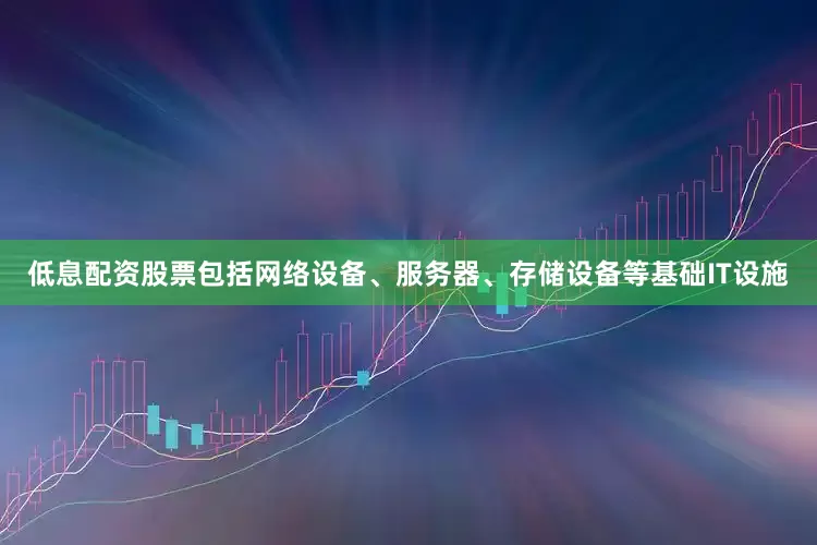 低息配资股票包括网络设备、服务器、存储设备等基础IT设施