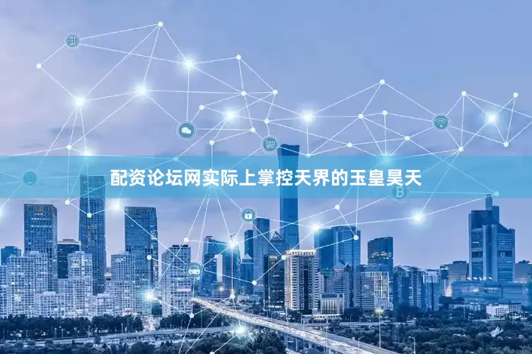 配资论坛网实际上掌控天界的玉皇昊天