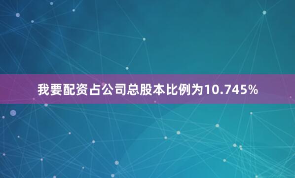 我要配资占公司总股本比例为10.745%