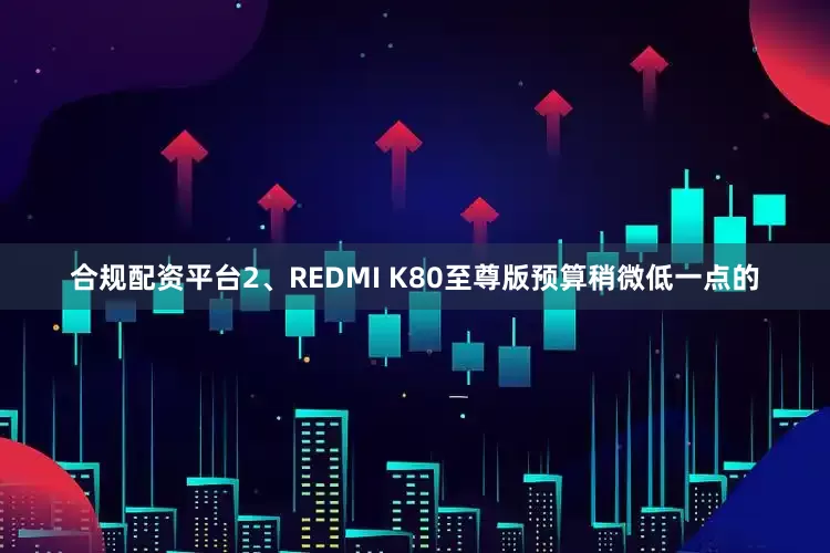 合规配资平台2、REDMI K80至尊版预算稍微低一点的